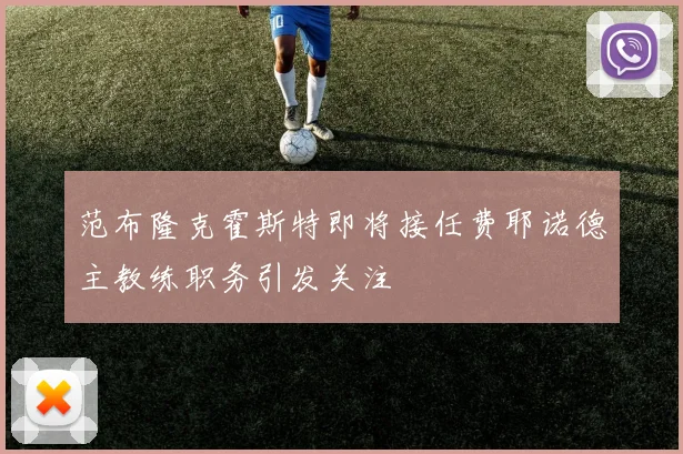 范布隆克霍斯特即将接任费耶诺德主教练职务引发关注