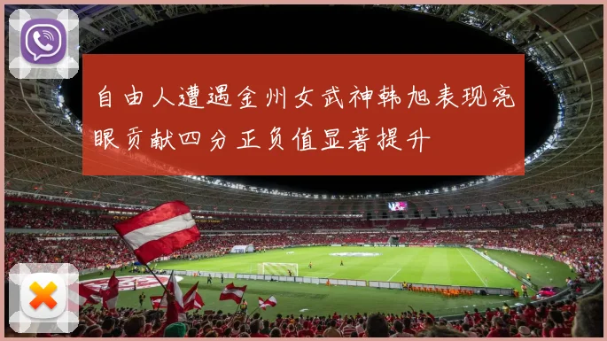 自由人遭遇金州女武神韩旭表现亮眼贡献四分正负值显著提升