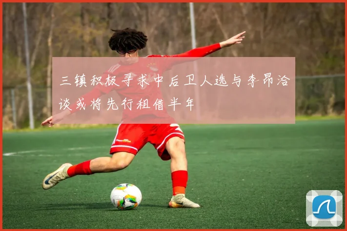 三镇积极寻求中后卫人选与李昂洽谈或将先行租借半年