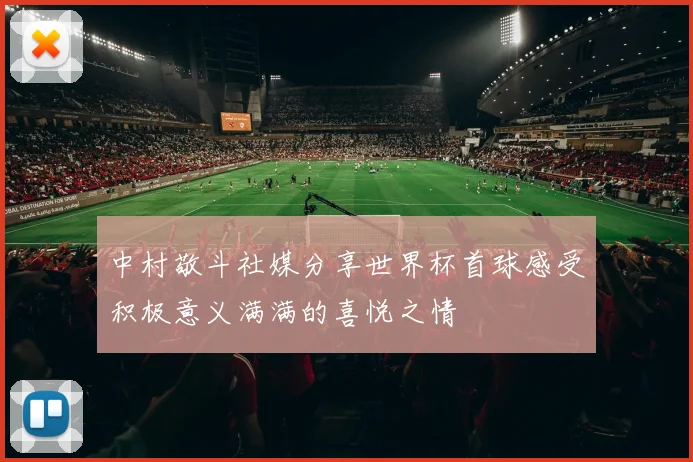 中村敬斗社媒分享世界杯首球感受积极意义满满的喜悦之情