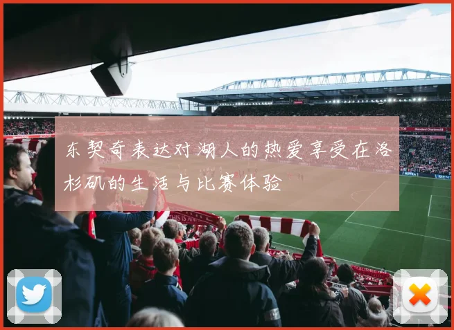 东契奇表达对湖人的热爱享受在洛杉矶的生活与比赛体验