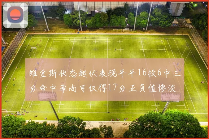 维金斯状态起伏表现平平16投6中三分命中率尚可仅得17分正负值惨淡12