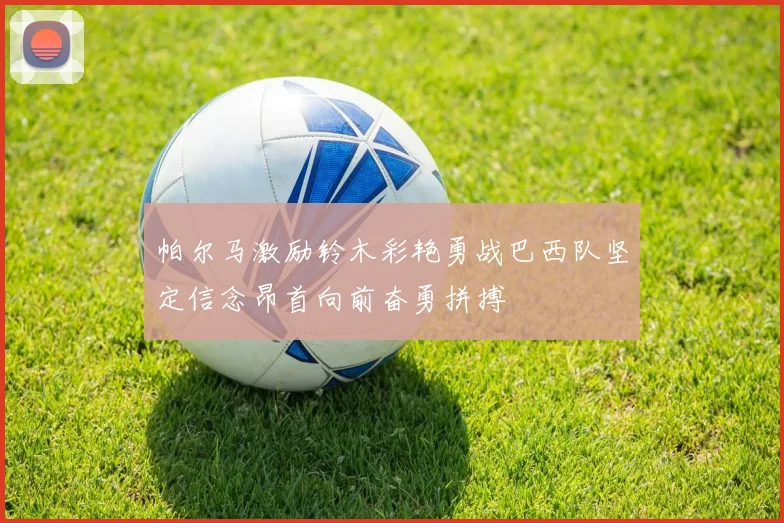 帕尔马激励铃木彩艳勇战巴西队坚定信念昂首向前奋勇拼搏