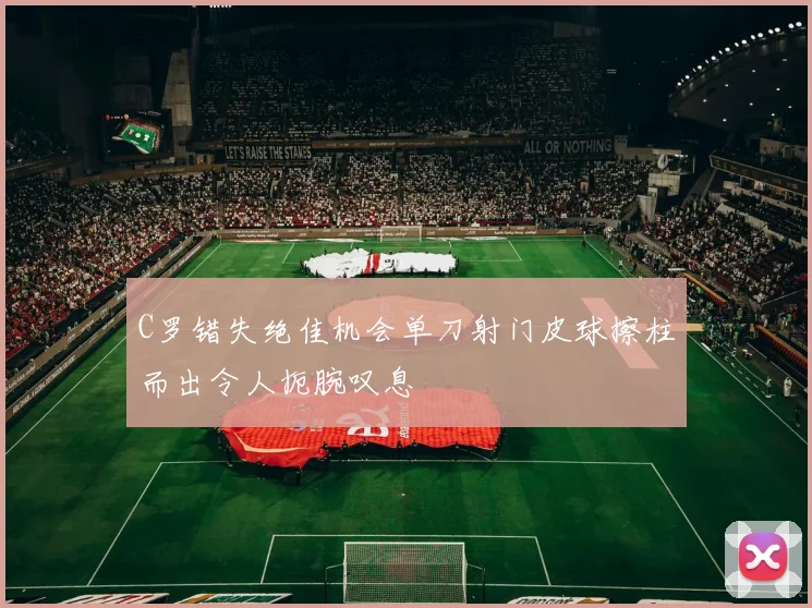 C罗错失绝佳机会单刀射门皮球擦柱而出令人扼腕叹息