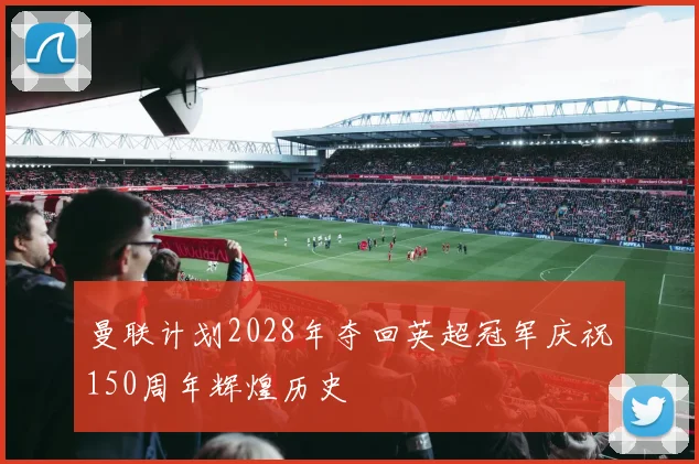 曼联计划2028年夺回英超冠军庆祝150周年辉煌历史