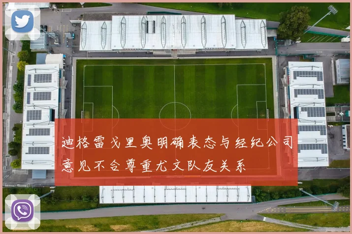 迪格雷戈里奥明确表态与经纪公司意见不合尊重尤文队友关系