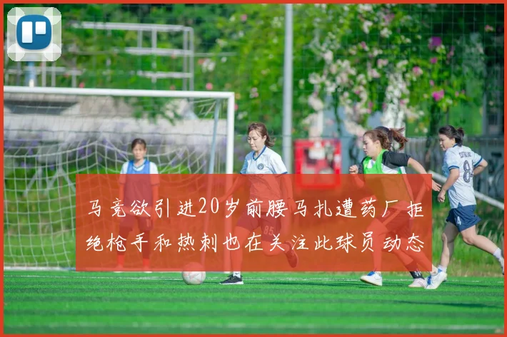 马竞欲引进20岁前腰马扎遭药厂拒绝枪手和热刺也在关注此球员动态
