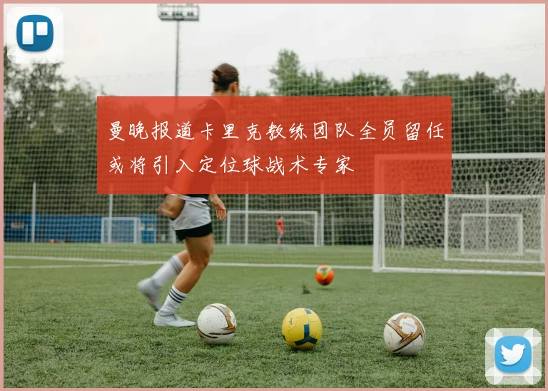 曼晚报道卡里克教练团队全员留任或将引入定位球战术专家