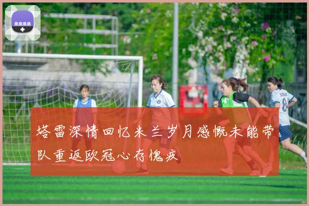 塔雷深情回忆米兰岁月感慨未能带队重返欧冠心存愧疚
