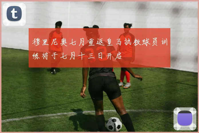 穆里尼奥七月重返皇马执教球员训练将于七月十三日开启