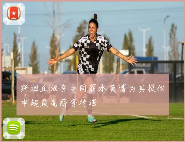 斯坦丘放弃合同薪水英博为其提供中超最高薪资待遇