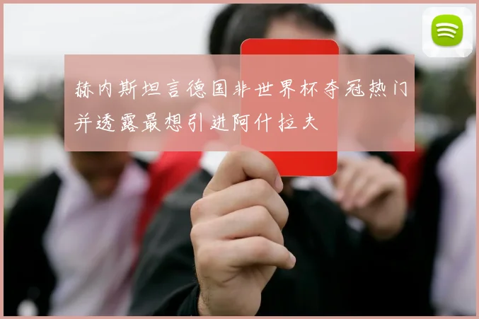 赫内斯坦言德国非世界杯夺冠热门并透露最想引进阿什拉夫
