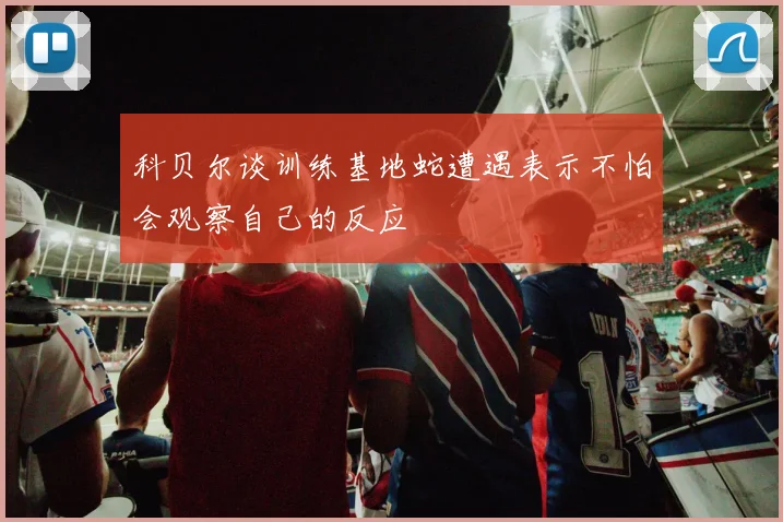 科贝尔谈训练基地蛇遭遇表示不怕会观察自己的反应