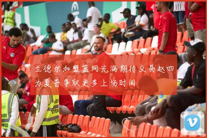 兰德尔加盟篮网充满期待交易赵四为夏普争取更多上场时间