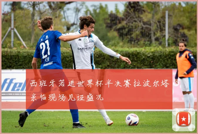 西班牙若进世界杯半决赛拉波尔塔亲临现场见证盛况