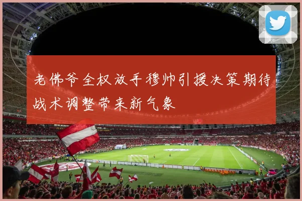 老佛爷全权放手穆帅引援决策期待战术调整带来新气象