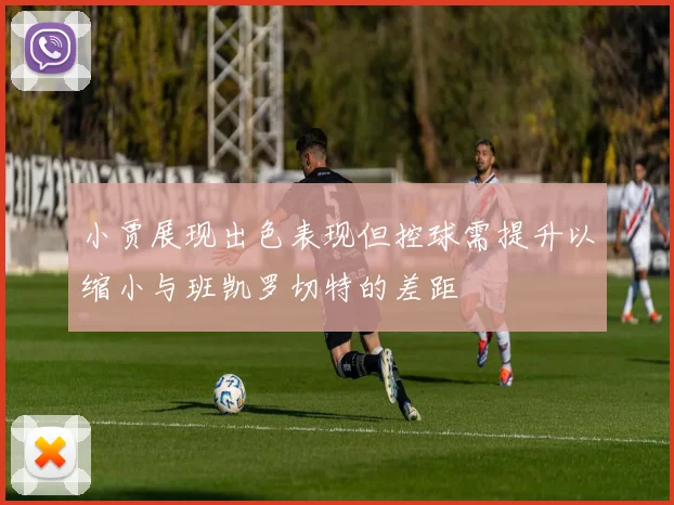 小贾展现出色表现但控球需提升以缩小与班凯罗切特的差距